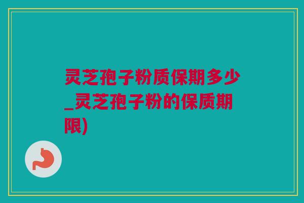灵芝孢子粉质保期多少_灵芝孢子粉的保质期限)