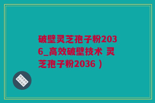 破壁灵芝孢子粉2036_高效破壁技术 灵芝孢子粉2036 )