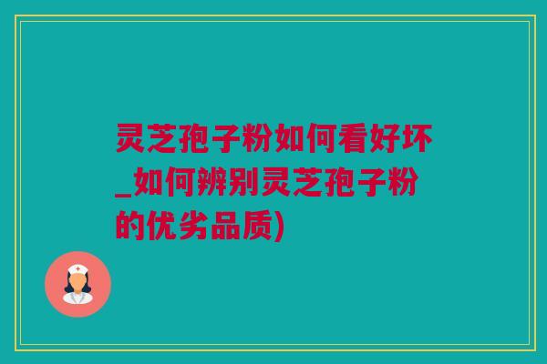 灵芝孢子粉如何看好坏_如何辨别灵芝孢子粉的优劣品质)