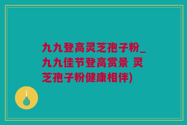 九九登高灵芝孢子粉_九九佳节登高赏景 灵芝孢子粉健康相伴)