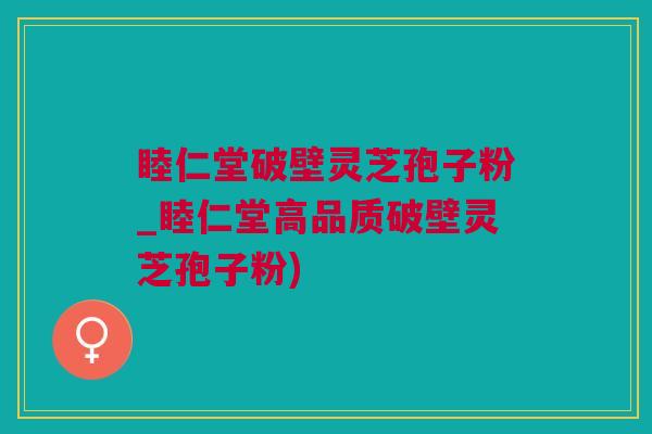 睦仁堂破壁灵芝孢子粉_睦仁堂高品质破壁灵芝孢子粉)