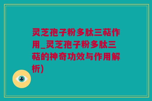 灵芝孢子粉多肽三萜作用_灵芝孢子粉多肽三萜的神奇功效与作用解析)
