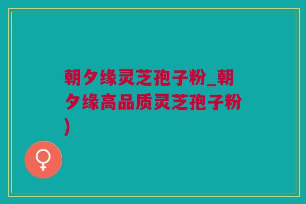 朝夕缘灵芝孢子粉_朝夕缘高品质灵芝孢子粉)