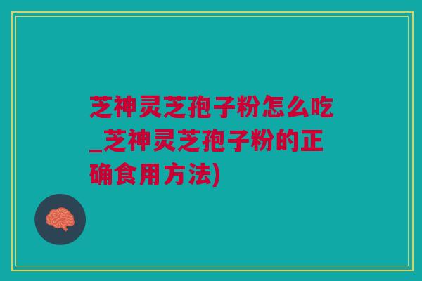 芝神灵芝孢子粉怎么吃_芝神灵芝孢子粉的正确食用方法)