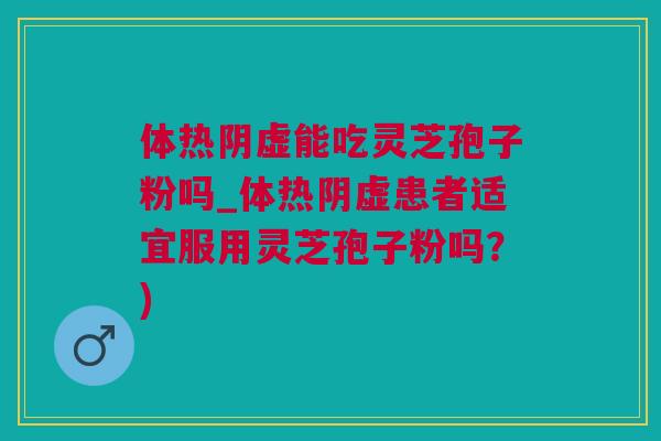 体热阴虚能吃灵芝孢子粉吗_体热阴虚患者适宜服用灵芝孢子粉吗？)