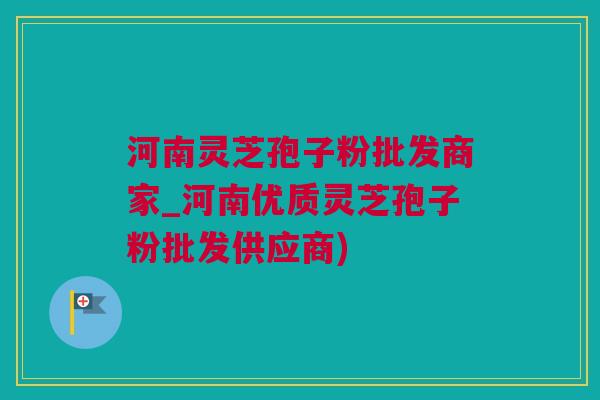河南灵芝孢子粉批发商家_河南优质灵芝孢子粉批发供应商)