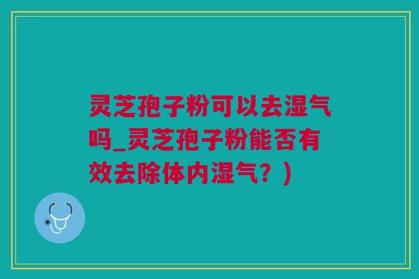 灵芝孢子粉可以去湿气吗_灵芝孢子粉能否有效去除体内湿气？)
