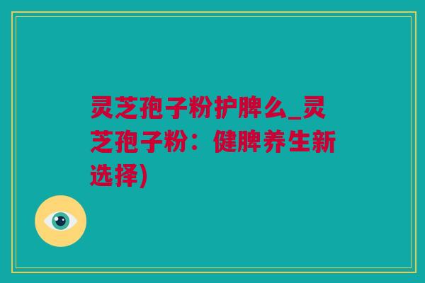 灵芝孢子粉护脾么_灵芝孢子粉：健脾养生新选择)