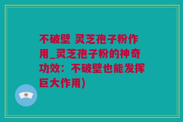 不破壁 灵芝孢子粉作用_灵芝孢子粉的神奇功效：不破壁也能发挥巨大作用)