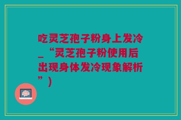 吃灵芝孢子粉身上发冷_“灵芝孢子粉使用后出现身体发冷现象解析”)