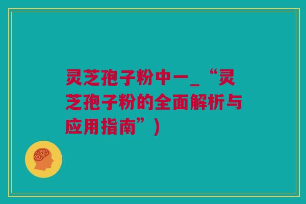 灵芝孢子粉中一_“灵芝孢子粉的全面解析与应用指南”) 灵芝孢子粉中一_“灵芝孢子粉的全面解析与应用指南”)