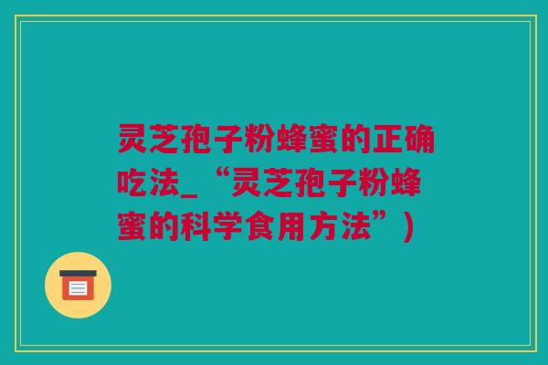 灵芝孢子粉蜂蜜的正确吃法_“灵芝孢子粉蜂蜜的科学食用方法”)