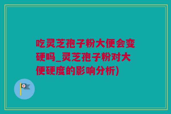 吃灵芝孢子粉大便会变硬吗_灵芝孢子粉对大便硬度的影响分析)