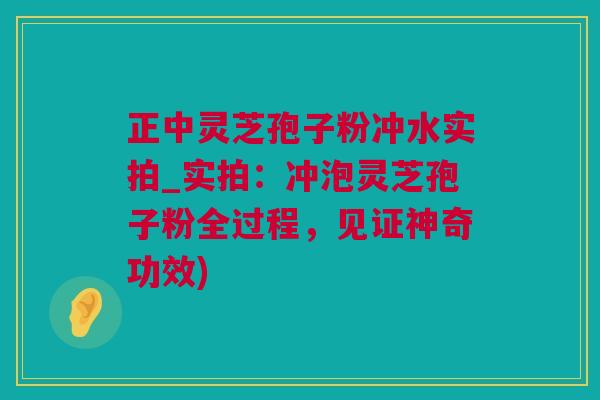 正中灵芝孢子粉冲水实拍_实拍：冲泡灵芝孢子粉全过程，见证神奇功效)