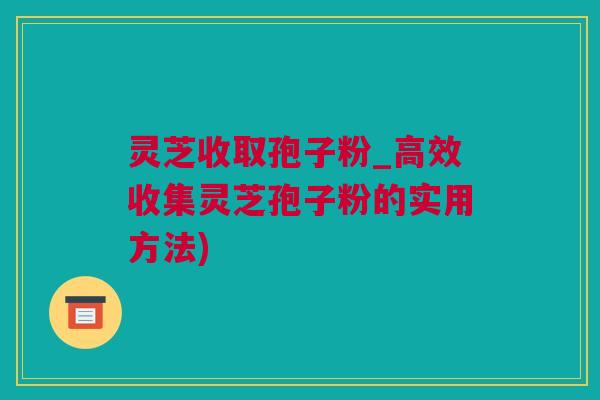 灵芝收取孢子粉_高效收集灵芝孢子粉的实用方法) 灵芝收取孢子粉_高效收集灵芝孢子粉的实用方法)