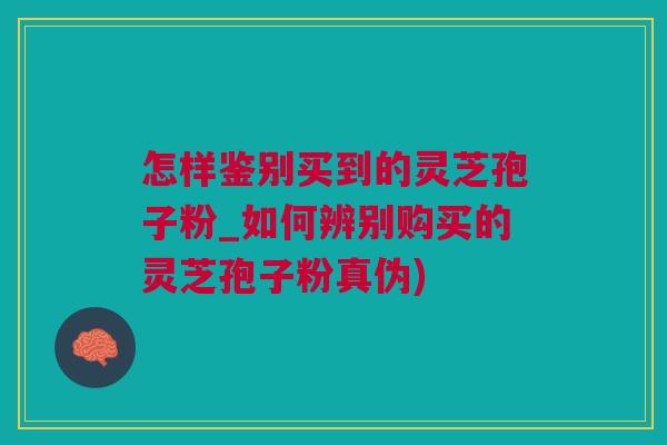 怎样鉴别买到的灵芝孢子粉_如何辨别购买的灵芝孢子粉真伪)