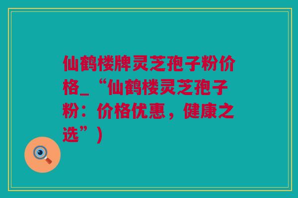仙鹤楼牌灵芝孢子粉价格_“仙鹤楼灵芝孢子粉：价格优惠，健康之选”)