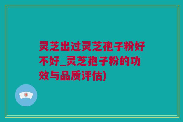 灵芝出过灵芝孢子粉好不好_灵芝孢子粉的功效与品质评估)
