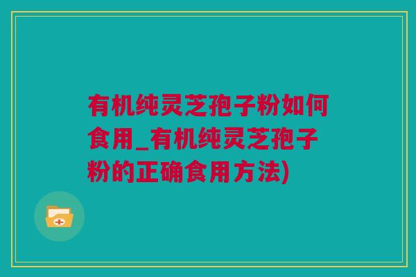 有机纯灵芝孢子粉如何食用_有机纯灵芝孢子粉的正确食用方法)