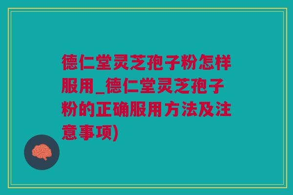 德仁堂灵芝孢子粉怎样服用_德仁堂灵芝孢子粉的正确服用方法及注意事项)