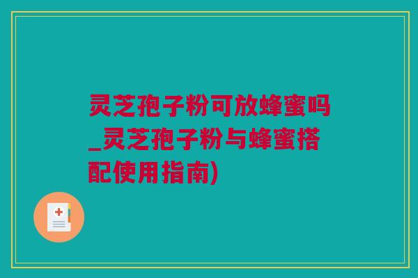 灵芝孢子粉可放蜂蜜吗_灵芝孢子粉与蜂蜜搭配使用指南)