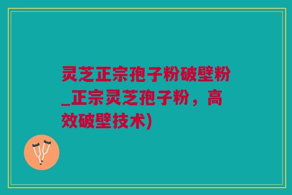 灵芝正宗孢子粉破壁粉_正宗灵芝孢子粉，高效破壁技术)