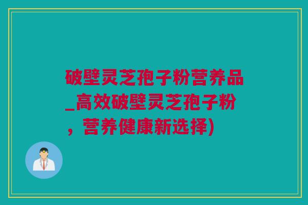 破壁灵芝孢子粉营养品_高效破壁灵芝孢子粉，营养健康新选择)