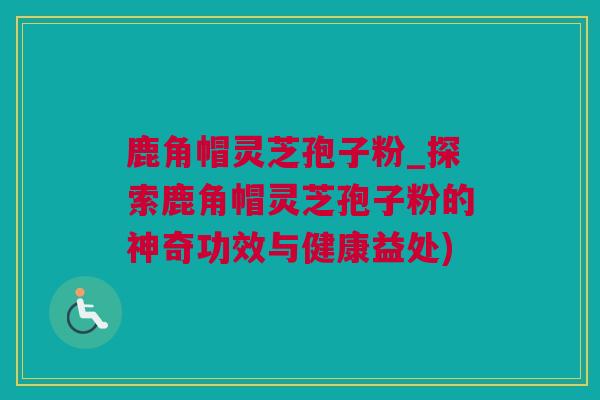 鹿角帽灵芝孢子粉_探索鹿角帽灵芝孢子粉的神奇功效与健康益处)