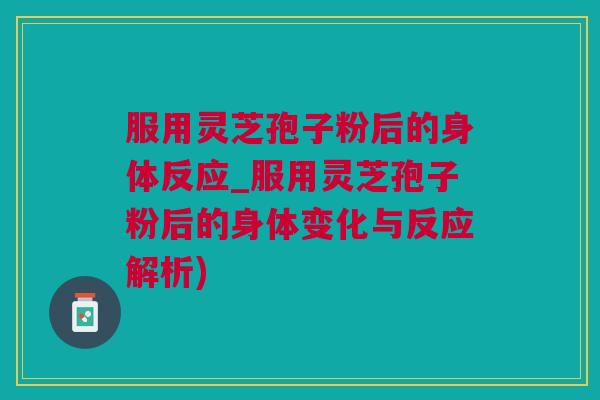 服用灵芝孢子粉后的身体反应_服用灵芝孢子粉后的身体变化与反应解析) 服用灵芝孢子粉后的身体反应_服用灵芝孢子粉后的身体变化与反应解析)