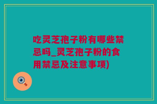吃灵芝孢子粉有哪些禁忌吗_灵芝孢子粉的食用禁忌及注意事项)