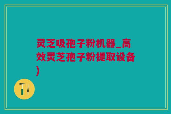 灵芝吸孢子粉机器_高效灵芝孢子粉提取设备)