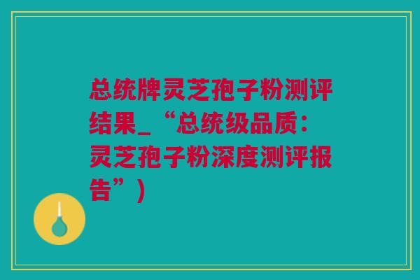 总统牌灵芝孢子粉测评结果_“总统级品质：灵芝孢子粉深度测评报告”)