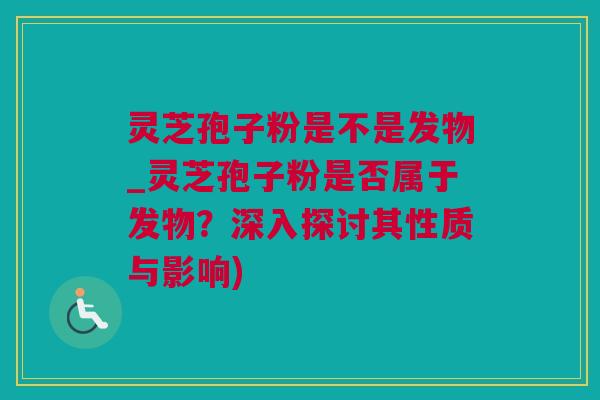 灵芝孢子粉是不是发物_灵芝孢子粉是否属于发物？深入探讨其性质与影响)