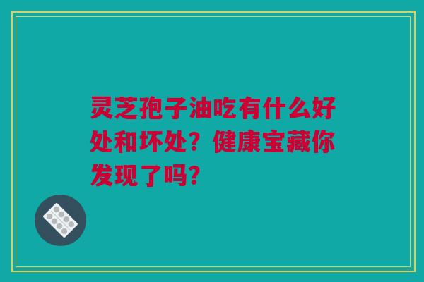 灵芝孢子油吃有什么好处和坏处？健康宝藏你发现了吗？