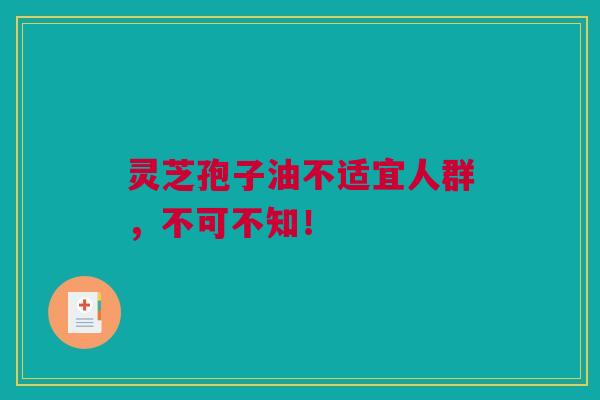 灵芝孢子油不适宜人群，不可不知！