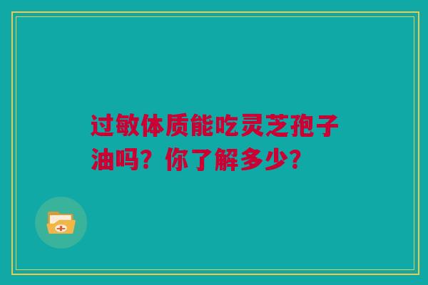 过敏体质能吃灵芝孢子油吗？你了解多少？