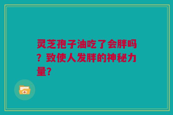 灵芝孢子油吃了会胖吗？致使人发胖的神秘力量？