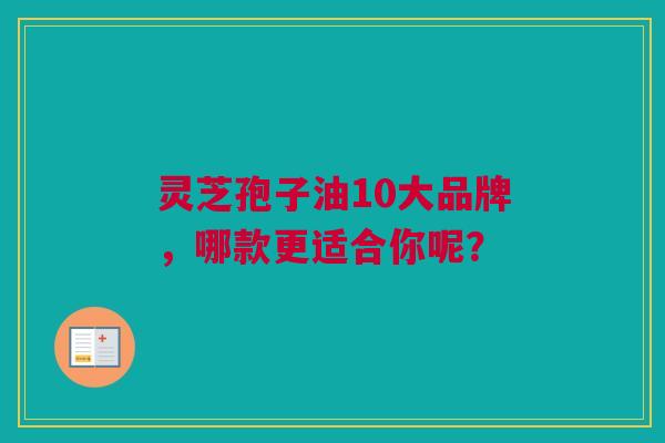 灵芝孢子油10大品牌，哪款更适合你呢？