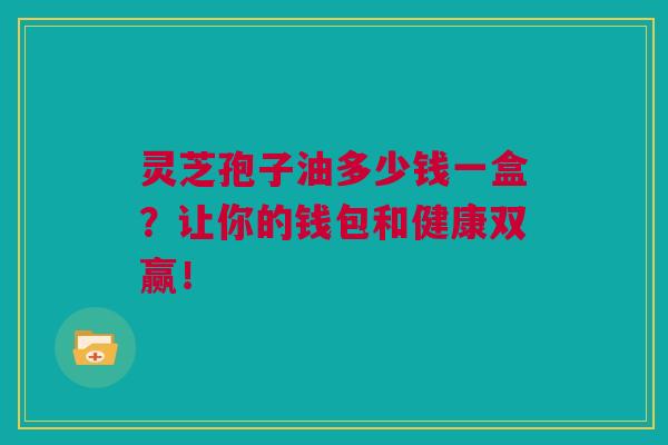 灵芝孢子油多少钱一盒？让你的钱包和健康双赢！