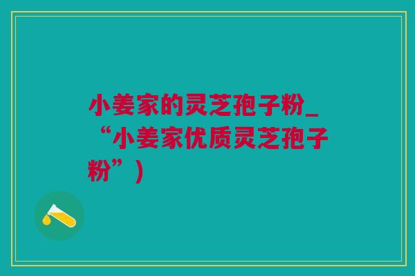 小姜家的灵芝孢子粉_“小姜家优质灵芝孢子粉”)