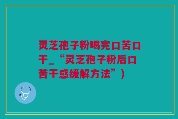 灵芝孢子粉喝完口苦口干_“灵芝孢子粉后口苦干感缓解方法”)
