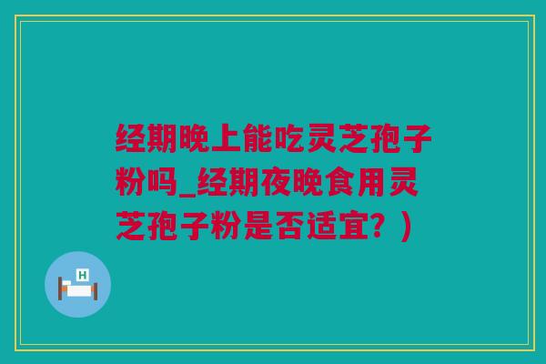 经期晚上能吃灵芝孢子粉吗_经期夜晚食用灵芝孢子粉是否适宜？)