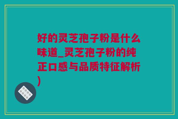 好的灵芝孢子粉是什么味道_灵芝孢子粉的纯正口感与品质特征解析) 好的灵芝孢子粉是什么味道_灵芝孢子粉的纯正口感与品质特征解析)