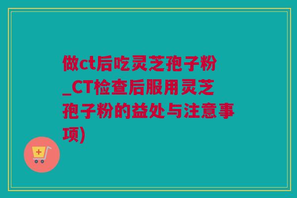 做ct后吃灵芝孢子粉_CT检查后服用灵芝孢子粉的益处与注意事项)