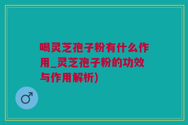 喝灵芝孢子粉有什么作用_灵芝孢子粉的功效与作用解析)