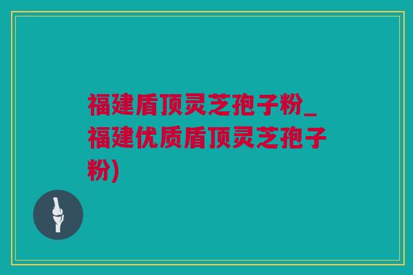 福建盾顶灵芝孢子粉_福建优质盾顶灵芝孢子粉)