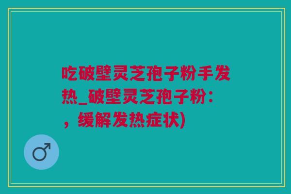 吃破壁灵芝孢子粉手发热_破壁灵芝孢子粉:,缓解发热症状) 吃破壁灵芝孢子粉手发热_破壁灵芝孢子粉:,缓解发热症状)