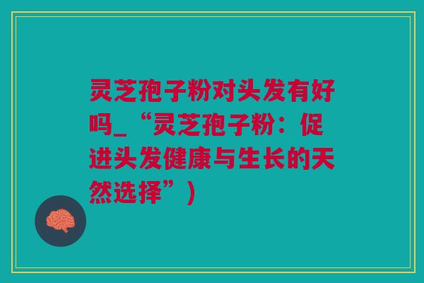 灵芝孢子粉对头发有好吗_“灵芝孢子粉：促进头发健康与生长的天然选择”)