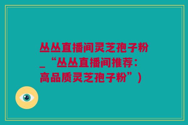 丛丛直播间灵芝孢子粉_“丛丛直播间推荐：高品质灵芝孢子粉”)