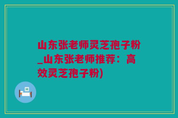 山东张老师灵芝孢子粉_山东张老师推荐：高效灵芝孢子粉)